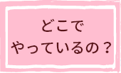 どこでやっているの？